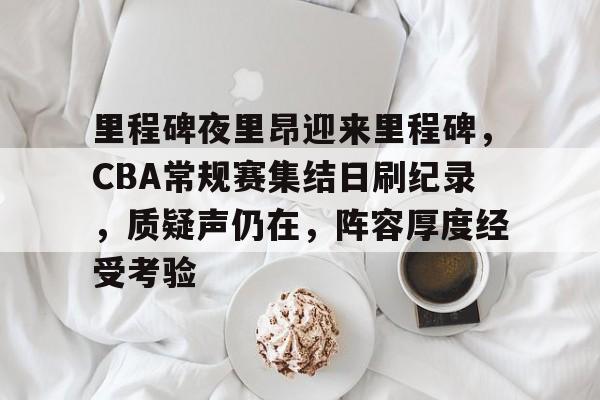 爱游戏入口-里程碑夜里昂迎来里程碑，CBA常规赛集结日刷纪录，质疑声仍在，阵容厚度经受考验的简单介绍