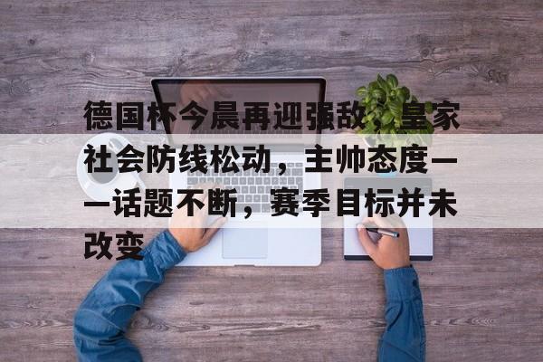 德国杯今晨再迎强敌,皇家社会防线松动,主帅态度——话题不断,赛季目标并未改变的简单介绍 德国杯今晨再迎强敌,皇家社会防线松动,主帅态度——话题不断,赛季目标并未改变的简单介绍