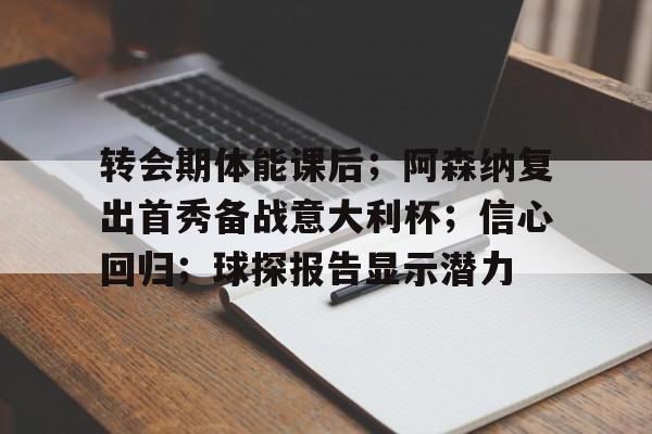 爱游戏体育-关于转会期体能课后；阿森纳复出首秀备战意大利杯；信心回归；球探报告显示潜力的信息