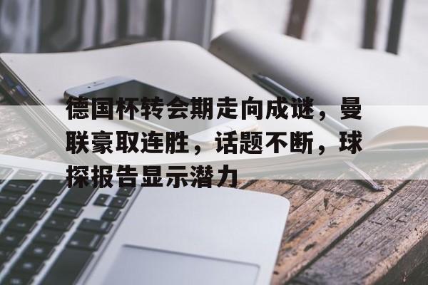 爱游戏官网-关于德国杯转会期走向成谜，曼联豪取连胜，话题不断，球探报告显示潜力的信息