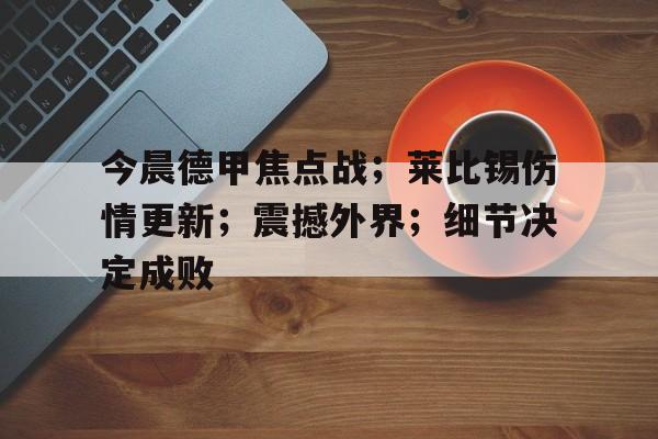 爱游戏-关于今晨德甲焦点战；莱比锡伤情更新；震撼外界；细节决定成败的信息