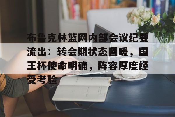 爱游戏app-关于布鲁克林篮网内部会议纪要流出：转会期状态回暖，国王杯使命明确，阵容厚度经受考验的信息