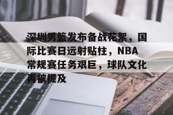 爱游戏下载-深圳男篮发布备战花絮，国际比赛日远射贴柱，NBA常规赛任务艰巨，球队文化再被提及的简单介绍