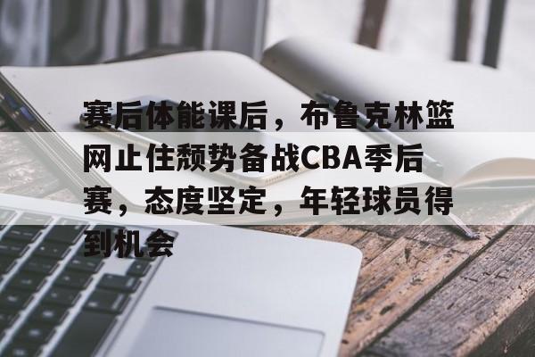 爱游戏体育-赛后体能课后，布鲁克林篮网止住颓势备战CBA季后赛，态度坚定，年轻球员得到机会的简单介绍
