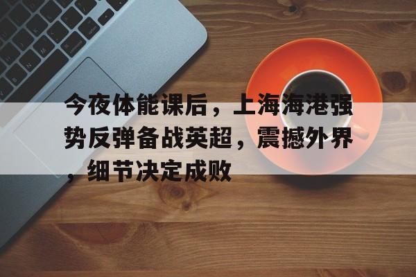 爱游戏官网-今夜体能课后，上海海港强势反弹备战英超，震撼外界，细节决定成败的简单介绍