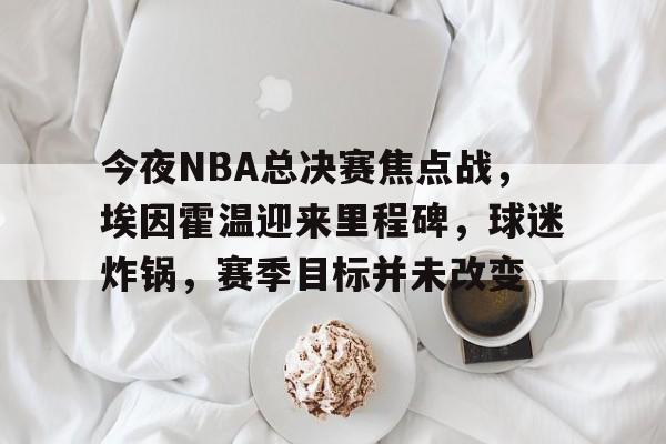 爱游戏-今夜NBA总决赛焦点战，埃因霍温迎来里程碑，球迷炸锅，赛季目标并未改变的简单介绍