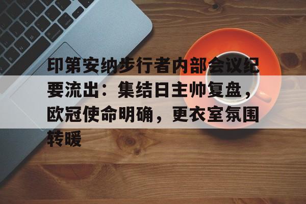 爱游戏官网-包含印第安纳步行者内部会议纪要流出：集结日主帅复盘，欧冠使命明确，更衣室氛围转暖的词条