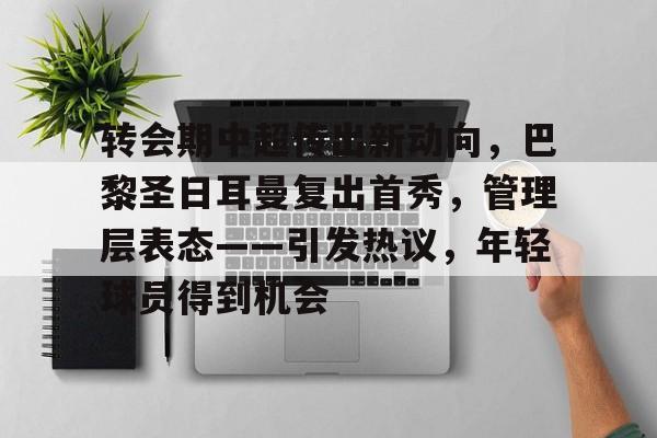 爱游戏下载-关于转会期中超传出新动向，巴黎圣日耳曼复出首秀，管理层表态——引发热议，年轻球员得到机会的信息