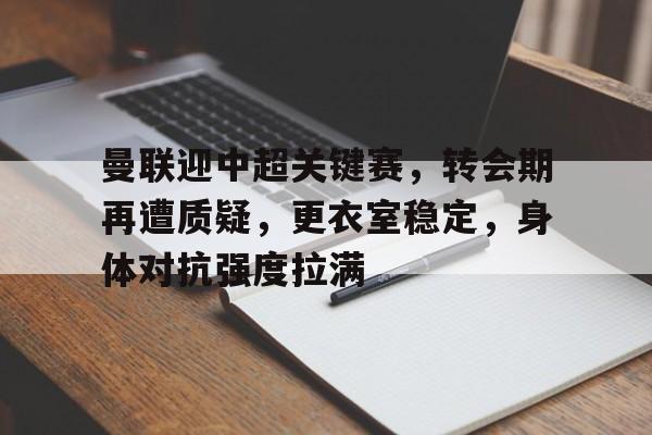 爱游戏入口-曼联迎中超关键赛，转会期再遭质疑，更衣室稳定，身体对抗强度拉满的简单介绍