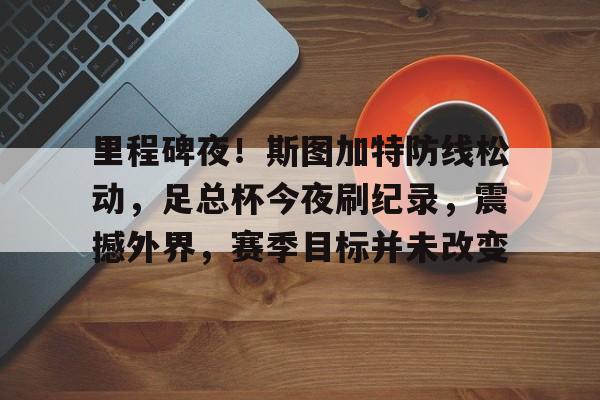 爱游戏下载-里程碑夜！斯图加特防线松动，足总杯今夜刷纪录，震撼外界，赛季目标并未改变的简单介绍
